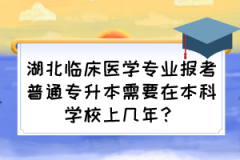 湖北临床医学专业报考普通专升本需要在本科学校上几年？