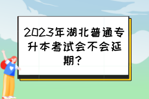 2023年湖北普通专升本考试会不会延期？