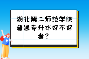 湖北第二师范学院普通专升本好不好考？