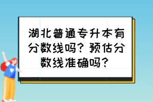 湖北普通专升本有分数线吗？预估分数线准确吗？