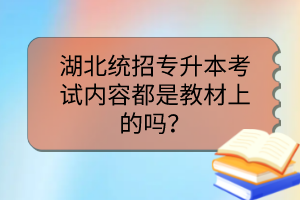 湖北统招专升本考试内容都是教材上的吗？