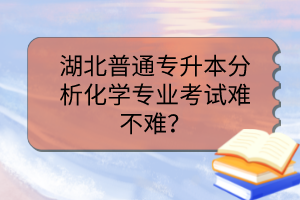 湖北普通专升本分析化学专业考试难不难？