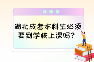 湖北成考本科生必须要到学校上课吗？