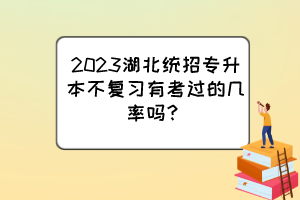 2023湖北统招专升本不复习有考过的几率吗？