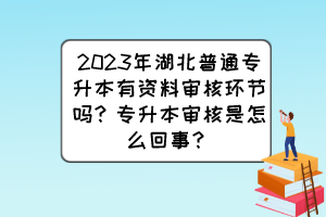 2023年湖北普通专升本有资料审核环节吗？专升本审核是怎么回事？