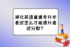 湖北英语普通专升本考试怎么才能提升考试分数？