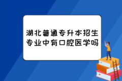 湖北普通专升本招生专业中有口腔医学吗？