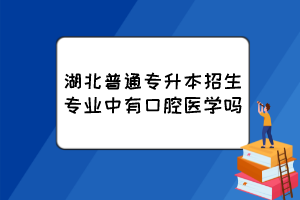 湖北普通专升本招生专业中有口腔医学吗