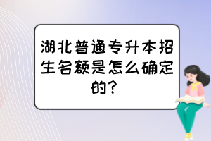 湖北普通专升本招生名额是怎么确定的？