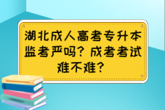 湖北成人高考专升本监考严吗？成考考试难不难？