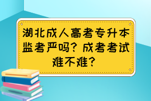 湖北成人高考专升本监考严吗？成考考试难不难？