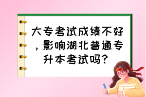 大专考试成绩不好，影响湖北普通专升本考试吗？