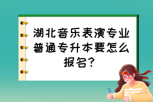 湖北音乐表演专业普通专升本要怎么报名？