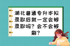 湖北普通专升本拟录取后就一定会被录取吗？会不会被刷？