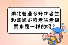 湖北普通专升本考生和普通本科考生考研要求是一样的吗？