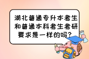 湖北普通专升本考生和普通本科考生考研要求是一样的吗？