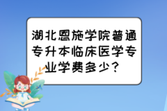 湖北恩施学院普通专升本临床医学专业学费多少？