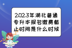 2023年湖北普通专升本报名缴费截止时间是什么时候？