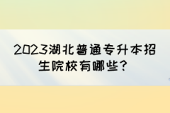 2023湖北普通专升本招生院校有哪些？