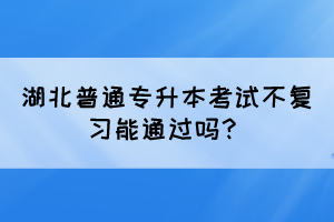 湖北普通专升本考试不复习能通过吗？