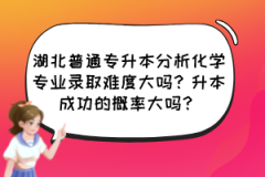 湖北普通专升本分析化学专业录取难度大吗？升本成功的概率大吗？