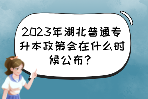 2023年湖北普通专升本政策会在什么时候公布？