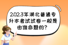 2023年湖北普通专升本考试试卷一般是由谁命题的？