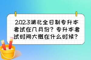 2023湖北全日制专升本考试在几月份？专升本考试时间大概在什么时候？