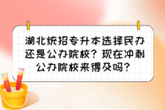 湖北统招专升本选择民办还是公办院校？现在冲刺公办院校来得及吗？