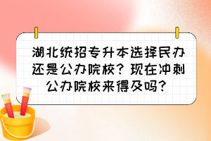 湖北统招专升本选择民办还是公办院校？现在冲刺公办院校来得及吗？