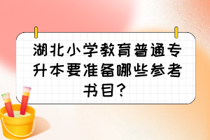 湖北小学教育普通专升本要准备哪些参考书目？