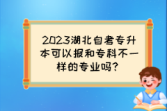 2023湖北自考专升本可以报和专科不一样的专业吗？