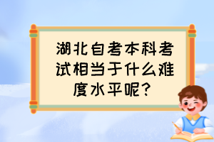 湖北自考本科考试相当于什么难度水平呢？