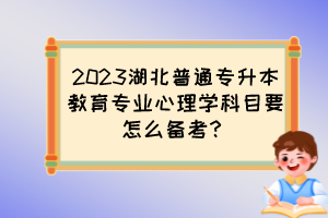 2023湖北普通专升本教育专业心理学科目要怎么备考？