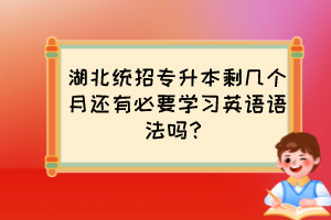 湖北统招专升本剩几个月还有必要学习英语语法吗？