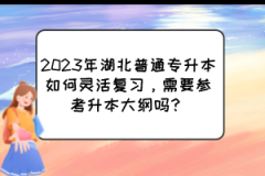 2023年湖北普通专升本如何灵活复习，需要参考升本大纲吗？