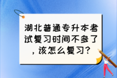 湖北普通专升本考试复习时间不多了，该怎么复习？