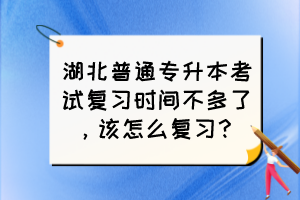 湖北普通专升本考试复习时间不多了，该怎么复习？