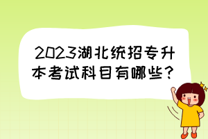 2023湖北统招专升本考试科目有哪些？