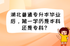 湖北普通专升本毕业后，第一学历是本科还是专科？