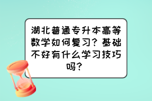 湖北普通专升本高等数学如何复习？基础不好有什么学习技巧吗？