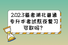 2023备考湖北普通专升本考试熬夜复习可取吗？