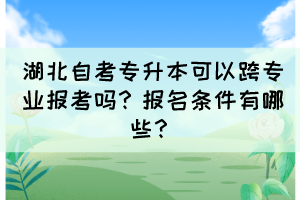 湖北自考专升本可以跨专业报考吗？报名条件有哪些？