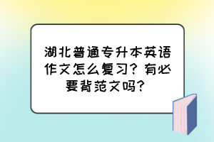 湖北普通专升本英语作文怎么复习？有必要背范文吗？