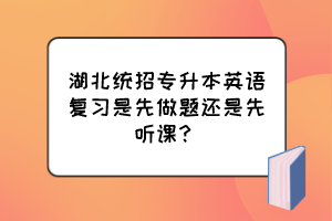 湖北统招专升本英语复习是先做题还是先听课？