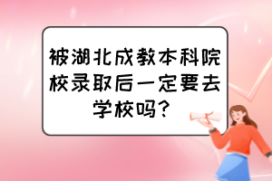 被湖北成教本科院校录取后一定要去学校吗？