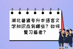 湖北普通专升本语言文学知识点有哪些？如何复习备考？