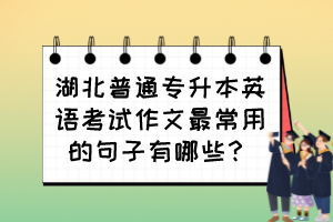 湖北普通专升本英语考试作文最常用的句子有哪些？