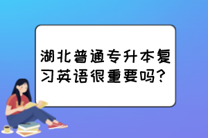 湖北普通专升本复习英语很重要吗？