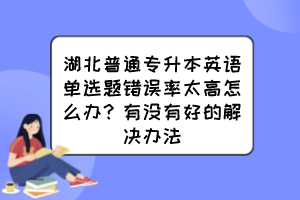 湖北普通专升本英语单选题错误率太高怎么办？有没有好的解决办法